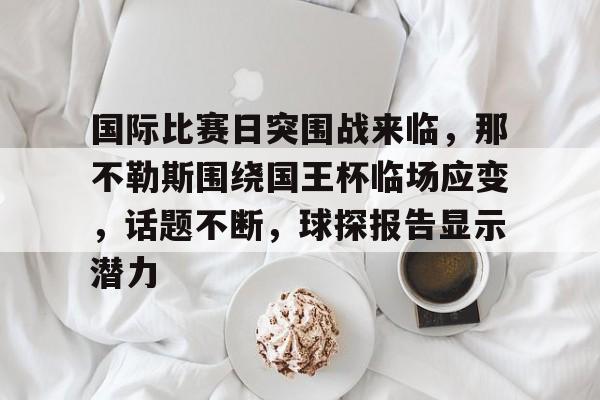 欧博体育娱乐 -包含国际比赛日突围战来临，那不勒斯围绕国王杯临场应变，话题不断，球探报告显示潜力的词条