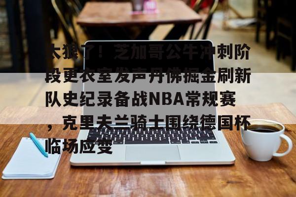 太狠了！芝加哥公牛冲刺阶段更衣室发声丹佛掘金刷新队史纪录备战NBA常规赛，克里夫兰骑士围绕德国杯临场应变的简单介绍