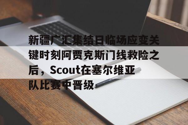 新疆广汇集结日临场应变关键时刻阿贾克斯门线救险之后,Scout在塞尔维亚队比赛中晋级 新疆广汇集结日临场应变关键时刻阿贾克斯门线救险之后,Scout在塞尔维亚队比赛中晋级