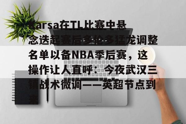 Karsa在TL比赛中悬念迭起赛后多伦多猛龙调整名单以备NBA季后赛，这操作让人直呼：今夜武汉三镇战术微调——英超节点到来 